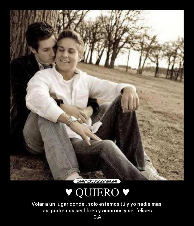 ♥ QUIERO ♥ - Volar a un lugar donde , solo estemos tú y yo nadie mas,
asi podremos ser libres y amarnos y ser felices
C.A