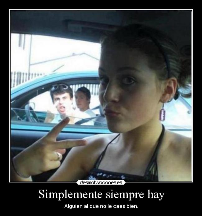 Simplemente siempre hay - Alguien al que no le caes bien.