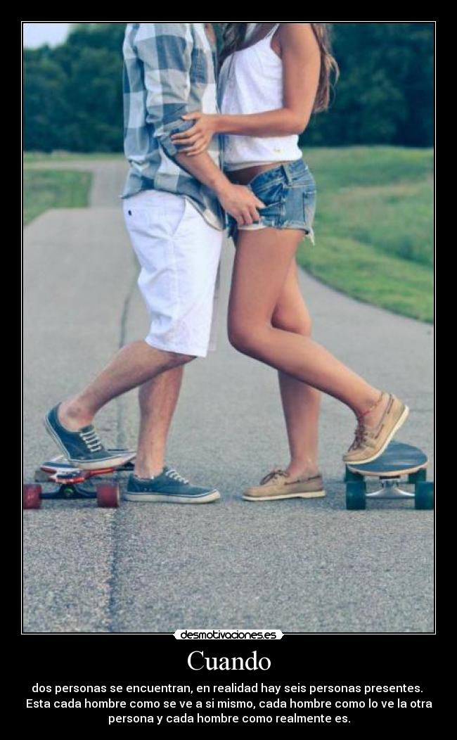 Cuando - dos personas se encuentran, en realidad hay seis personas presentes. 
Esta cada hombre como se ve a si mismo, cada hombre como lo ve la otra
persona y cada hombre como realmente es.
