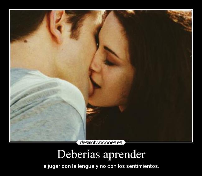 Deberías aprender - a jugar con la lengua y no con los sentimientos.