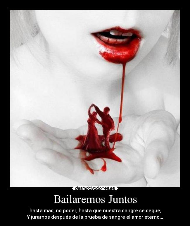 Bailaremos Juntos - hasta más, no poder, hasta que nuestra sangre se seque,
Y jurarnos después de la prueba de sangre el amor eterno...