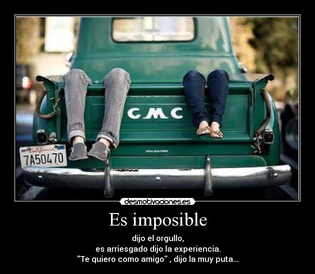 Es imposible - dijo el orgullo,
es arriesgado dijo la experiencia.
Te quiero como amigo , dijo la muy puta...