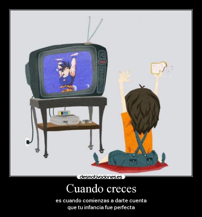 Cuando creces - es cuando comienzas a darte cuenta
que tu infancia fue perfecta