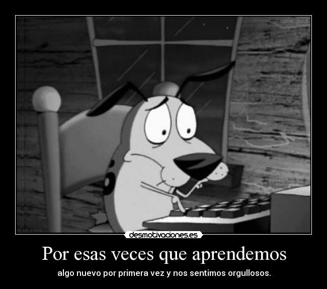 Por esas veces que aprendemos - algo nuevo por primera vez y nos sentimos orgullosos.