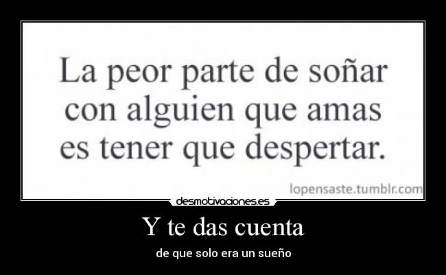 Y te das cuenta - de que solo era un sueño