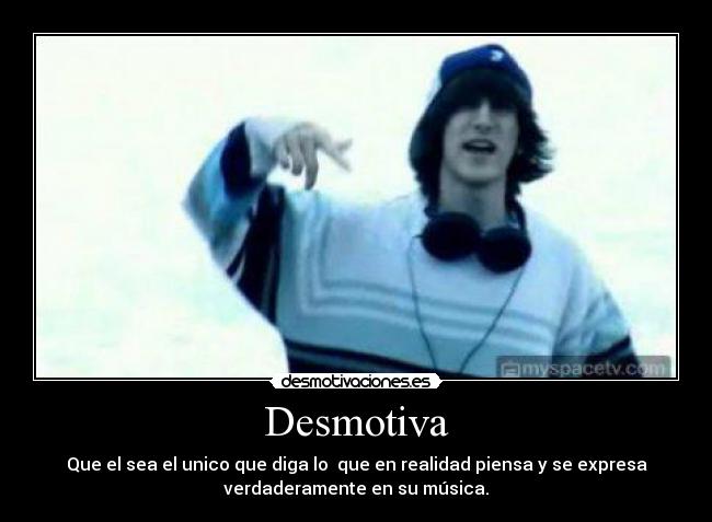 Desmotiva - Que el sea el unico que diga lo que en realidad piensa y se expresa
verdaderamente en su música.