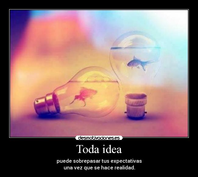 Toda idea - puede sobrepasar tus expectativas
una vez que se hace realidad.