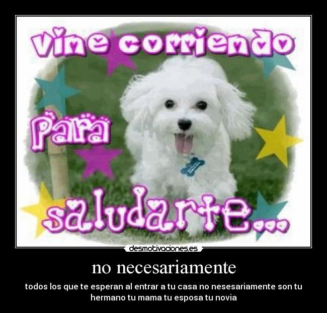 no necesariamente - todos los que te esperan al entrar a tu casa no nesesariamente son tu
hermano tu mama tu esposa tu novia