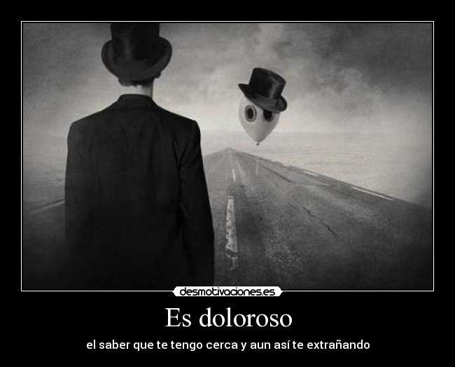 Es doloroso - el saber que te tengo cerca y aun así te extrañando