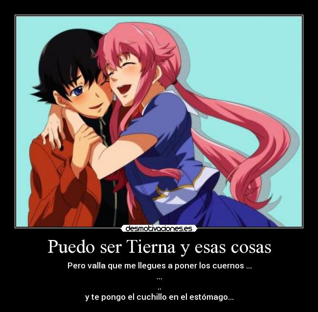 Puedo ser Tierna y esas cosas - Pero valla que me llegues a poner los cuernos ...
...
..
y te pongo el cuchillo en el estómago...