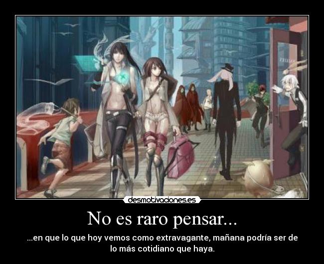 No es raro pensar... - ...en que lo que hoy vemos como extravagante, mañana podría ser de
lo más cotidiano que haya.