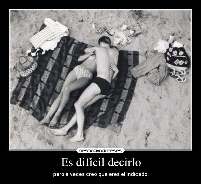 Es difícil decirlo - pero a veces creo que eres el indicado.