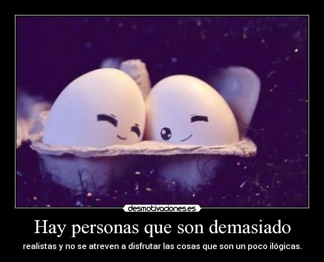 Hay personas que son demasiado - realistas y no se atreven a disfrutar las cosas que son un poco ilógicas.