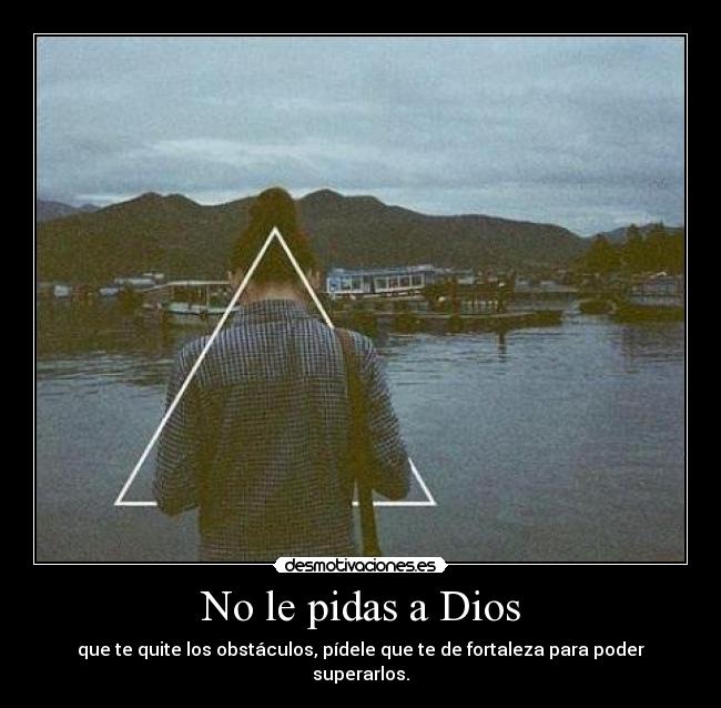 No le pidas a Dios - que te quite los obstáculos, pídele que te de fortaleza para poder superarlos.