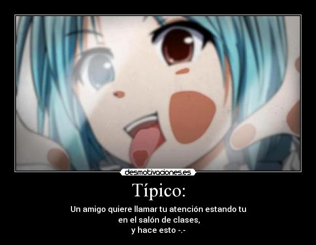 Típico: - Un amigo quiere llamar tu atención estando tu
en el salón de clases,
y hace esto -.-