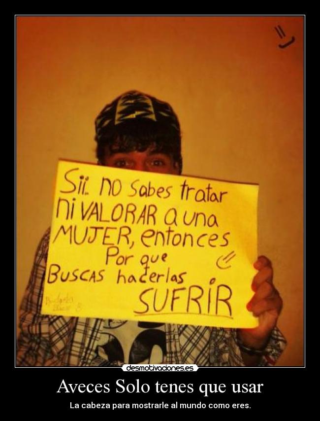 Aveces Solo tenes que usar - La cabeza para mostrarle al mundo como eres.