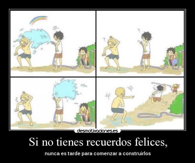 Si no tienes recuerdos felices, - nunca es tarde para comenzar a construirlos