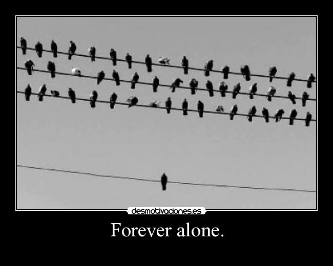 Forever alone. - 