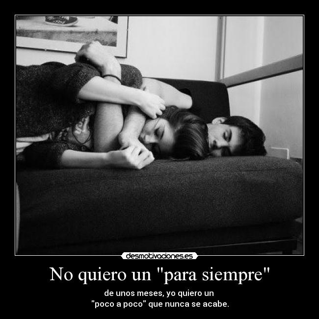 No quiero un para siempre - de unos meses, yo quiero un
poco a poco que nunca se acabe.