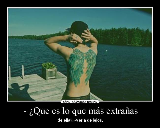- ¿Que es lo que más extrañas - de ella?  -Verla de lejos.