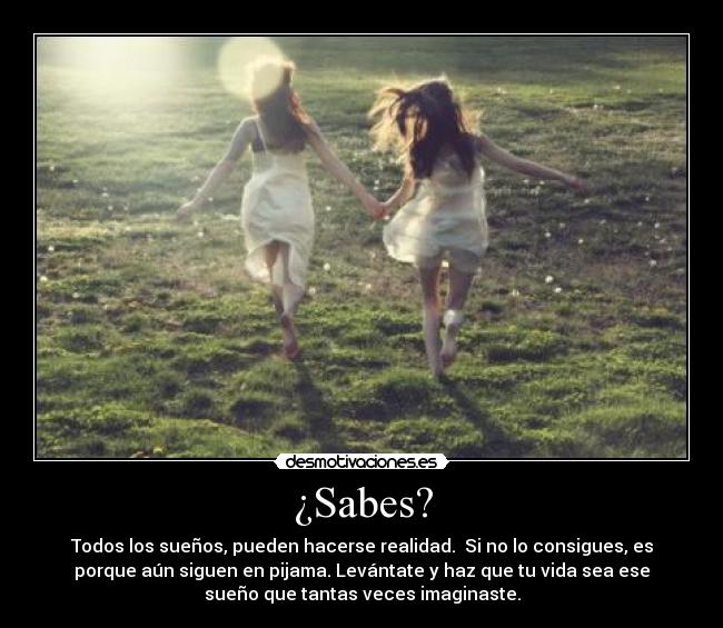 ¿Sabes? - Todos los sueños, pueden hacerse realidad. Si no lo consigues, es
porque aún siguen en pijama. Levántate y haz que tu vida sea ese
sueño que tantas veces imaginaste.