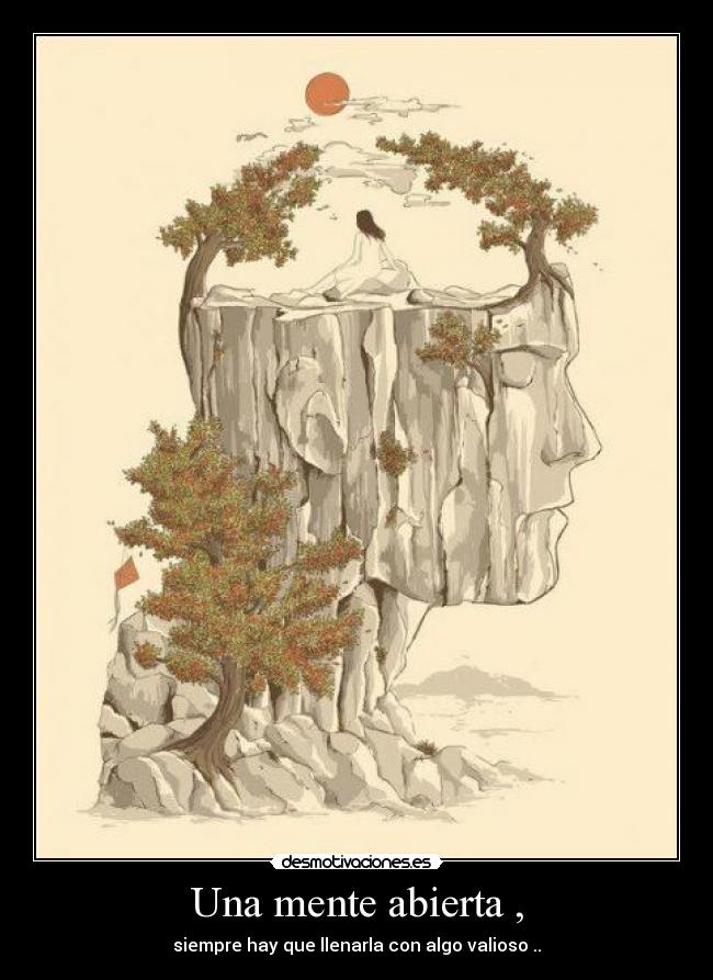 Una mente abierta , - siempre hay que llenarla con algo valioso ..