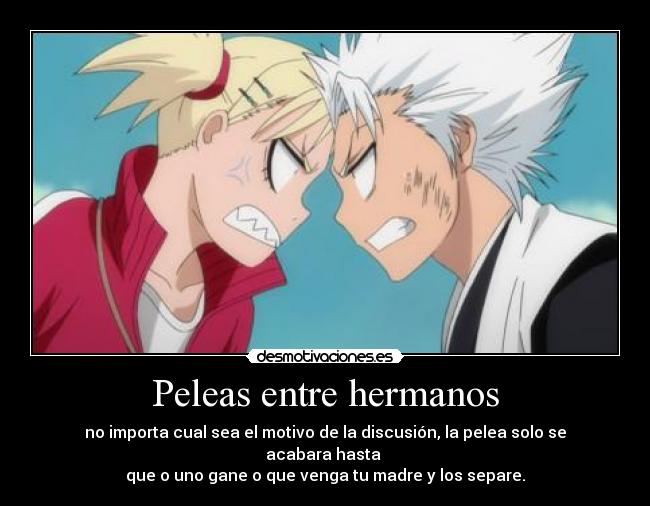 Peleas entre hermanos - no importa cual sea el motivo de la discusión, la pelea solo se acabara hasta
que o uno gane o que venga tu madre y los separe.