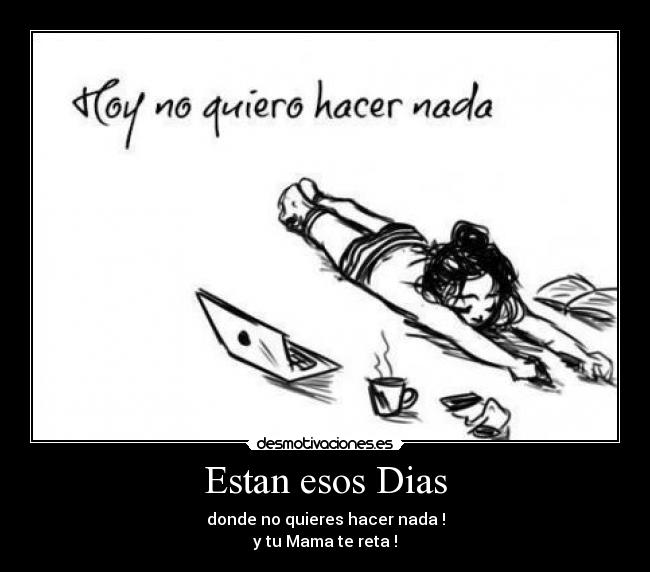 Estan esos Dias - donde no quieres hacer nada !
y tu Mama te reta !