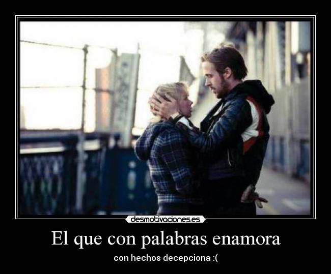 El que con palabras enamora - con hechos decepciona :(