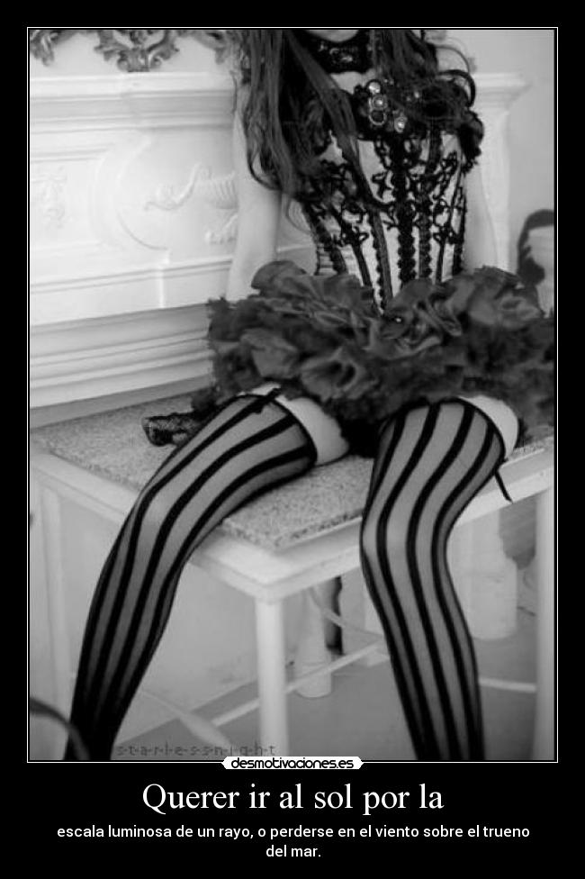 Querer ir al sol por la - escala luminosa de un rayo, o perderse en el viento sobre el trueno del mar.