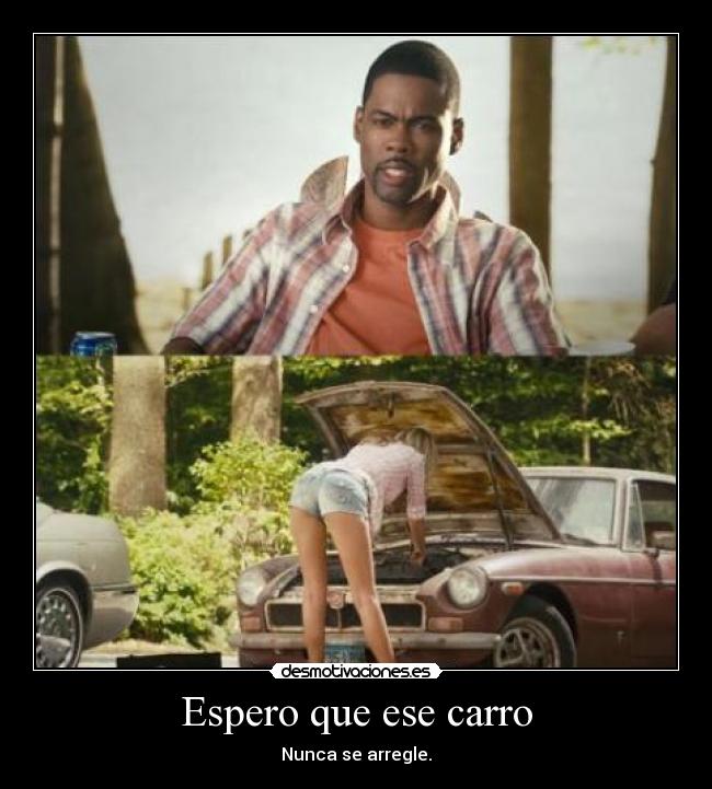 Espero que ese carro - Nunca se arregle.