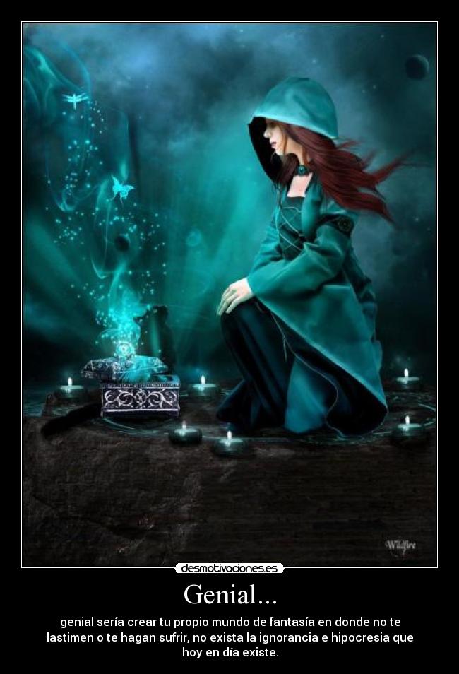 Genial... - genial sería crear tu propio mundo de fantasía en donde no te
lastimen o te hagan sufrir, no exista la ignorancia e hipocresia que
hoy en día existe.