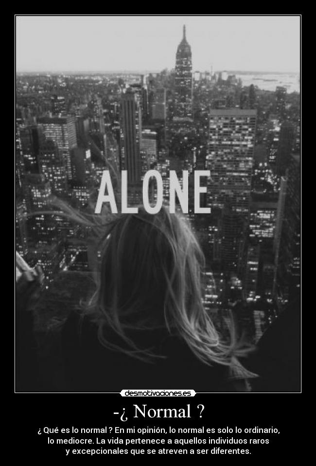 -¿ Normal ? - ¿ Qué es lo normal ? En mi opinión, lo normal es solo lo ordinario,
lo mediocre. La vida pertenece a aquellos individuos raros
y excepcionales que se atreven a ser diferentes.