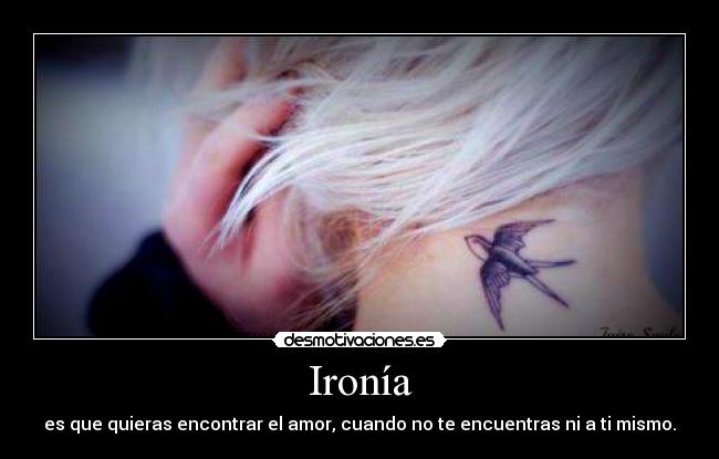 Ironía - es que quieras encontrar el amor, cuando no te encuentras ni a ti mismo.