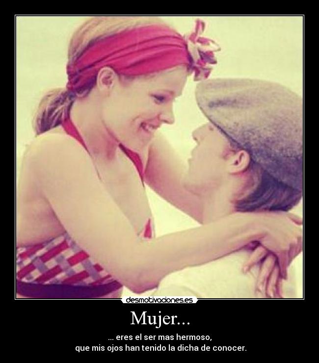 Mujer... - ... eres el ser mas hermoso,
que mis ojos han tenido la dicha de conocer.