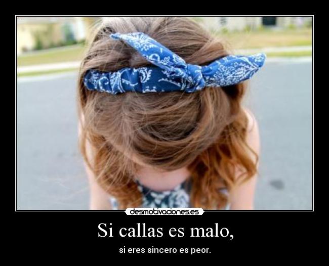 Si callas es malo, - si eres sincero es peor.