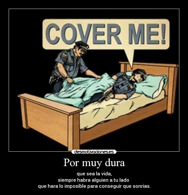 Por muy dura - que sea la vida,
siempre habra alguien a tu lado
que hara lo imposible para conseguir que sonrias.