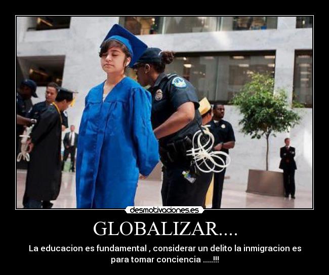 GLOBALIZAR.... - La educacion es fundamental , considerar un delito la inmigracion es
para tomar conciencia .....!!!
