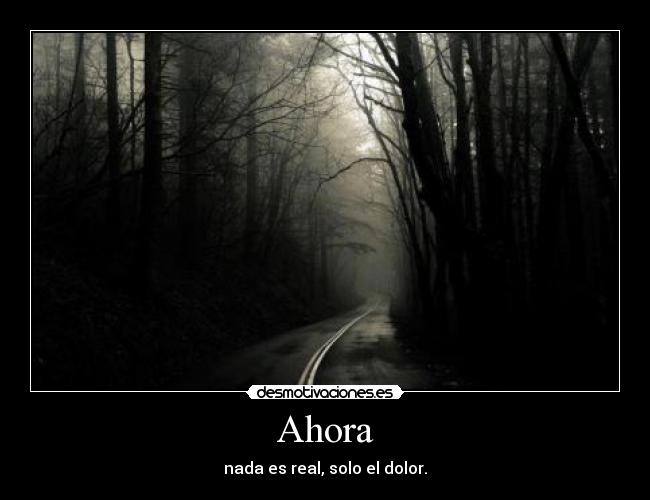 Ahora - nada es real, solo el dolor.