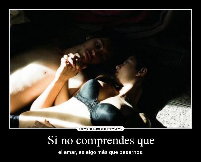 Si no comprendes que - el amar, es algo más que besarnos.