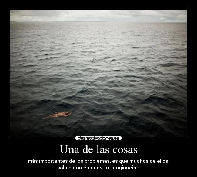 Una de las cosas - más importantes de los problemas, es que muchos de ellos
sólo están en nuestra imaginación.