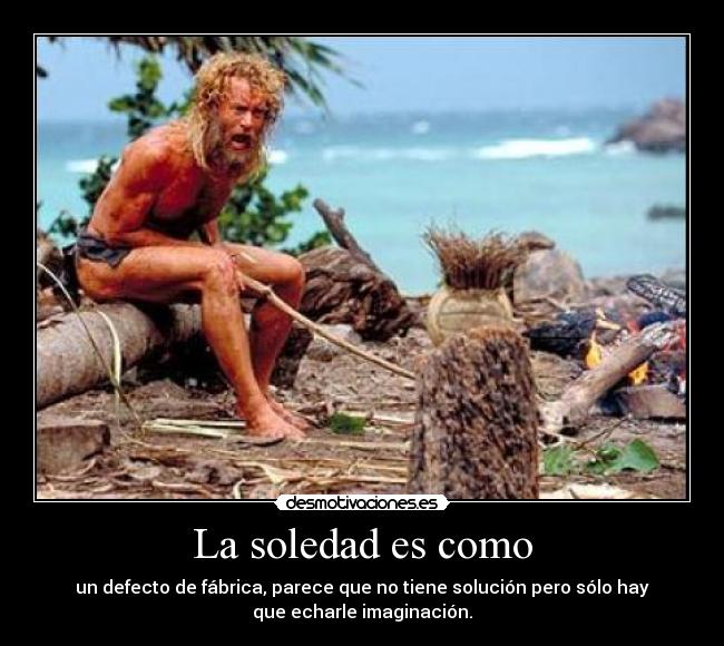 La soledad es como - un defecto de fábrica, parece que no tiene solución pero sólo hay
que echarle imaginación.
