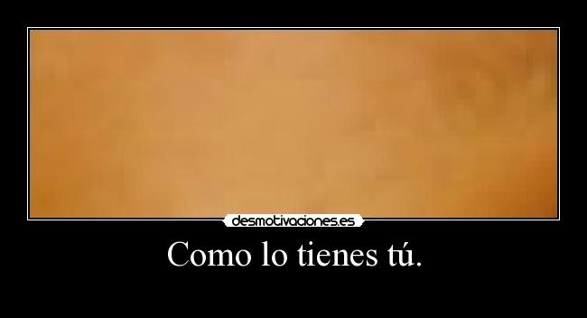 Como lo tienes tú. -