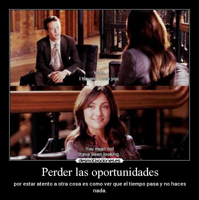 Perder las oportunidades - por estar atento a otra cosa es como ver que el tiempo pasa y no haces nada.