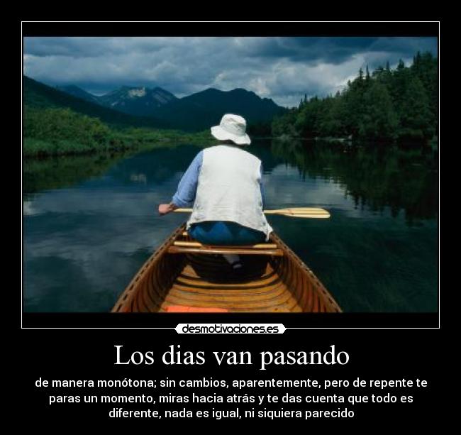 Los dias van pasando - de manera monótona; sin cambios, aparentemente, pero de repente te
paras un momento, miras hacia atrás y te das cuenta que todo es
diferente, nada es igual, ni siquiera parecido