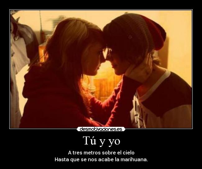Tú y yo - A tres metros sobre el cielo
Hasta que se nos acabe la marihuana.