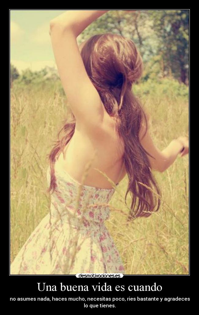 Una buena vida es cuando - no asumes nada, haces mucho, necesitas poco, ries bastante y agradeces
lo que tienes.