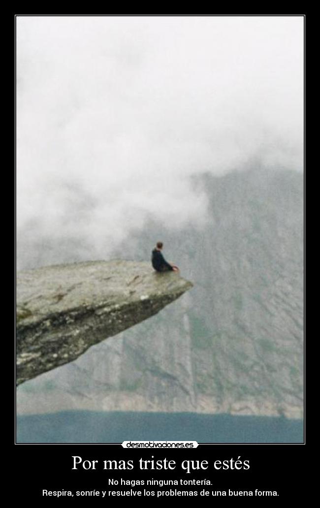 Por mas triste que estés - No hagas ninguna tontería.
Respira, sonríe y resuelve los problemas de una buena forma.