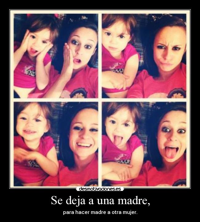 Se deja a una madre, - para hacer madre a otra mujer.