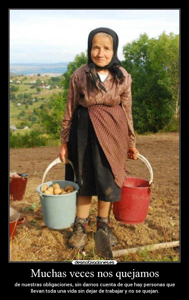 Muchas veces nos quejamos - de nuestras obligaciones, sin darnos cuenta de que hay personas que
llevan toda una vida sin dejar de trabajar y no se quejan.